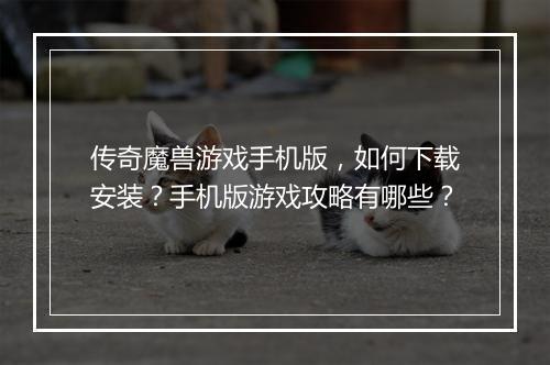 传奇魔兽游戏手机版，如何下载安装？手机版游戏攻略有哪些？