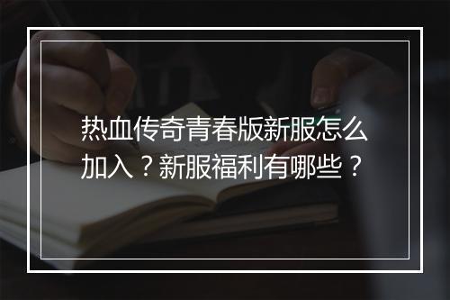热血传奇青春版新服怎么加入？新服福利有哪些？
