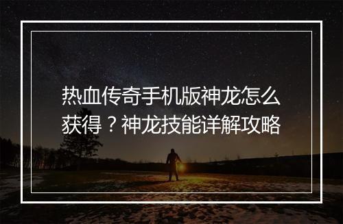 热血传奇手机版神龙怎么获得？神龙技能详解攻略