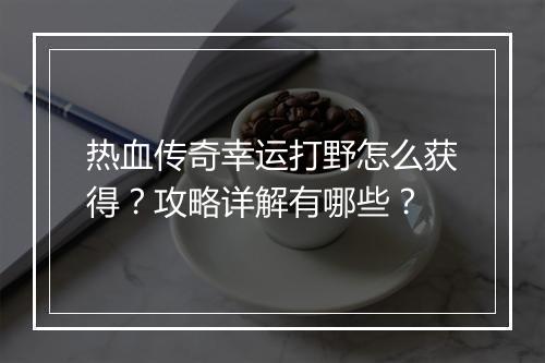 热血传奇幸运打野怎么获得？攻略详解有哪些？