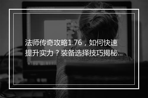 法师传奇攻略1.76，如何快速提升实力？装备选择技巧揭秘？