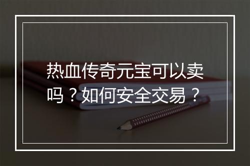 热血传奇元宝可以卖吗？如何安全交易？