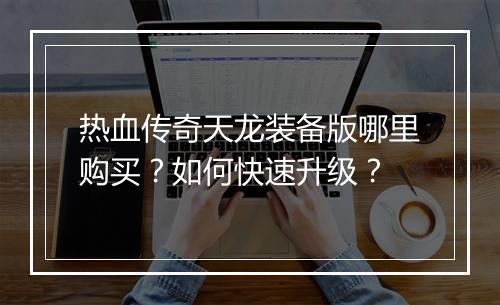 热血传奇天龙装备版哪里购买？如何快速升级？