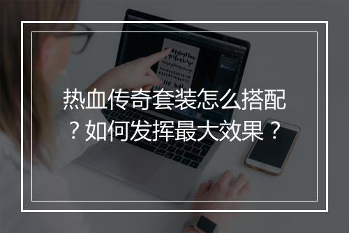 热血传奇套装怎么搭配？如何发挥最大效果？