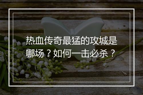 热血传奇最猛的攻城是哪场？如何一击必杀？