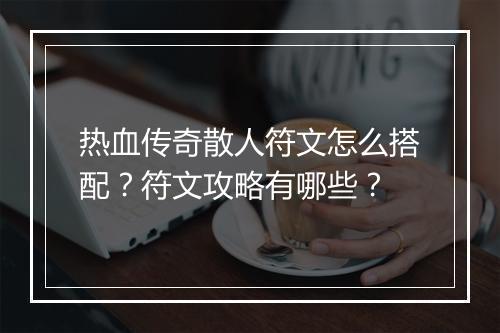 热血传奇散人符文怎么搭配？符文攻略有哪些？