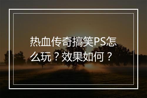 热血传奇搞笑PS怎么玩?效果如何?