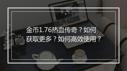 金币1.76热血传奇？如何获取更多？如何高效使用？