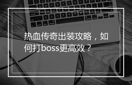热血传奇出装攻略，如何打boss更高效？