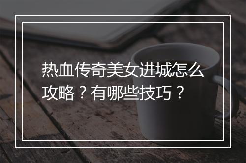 热血传奇美女进城怎么攻略？有哪些技巧？