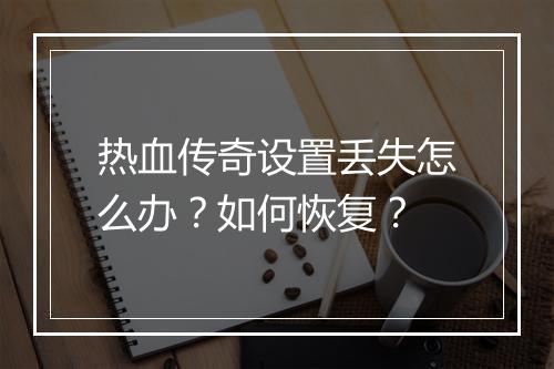 热血传奇设置丢失怎么办？如何恢复？