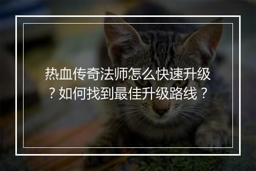 热血传奇法师怎么快速升级？如何找到最佳升级路线？