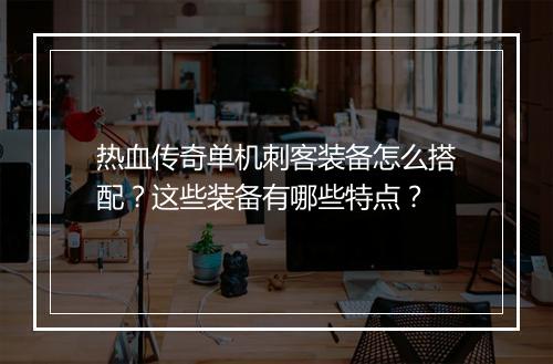 热血传奇单机刺客装备怎么搭配？这些装备有哪些特点？
