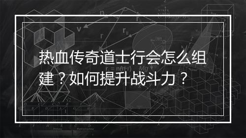 热血传奇道士行会怎么组建？如何提升战斗力？