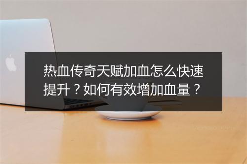 热血传奇天赋加血怎么快速提升？如何有效增加血量？