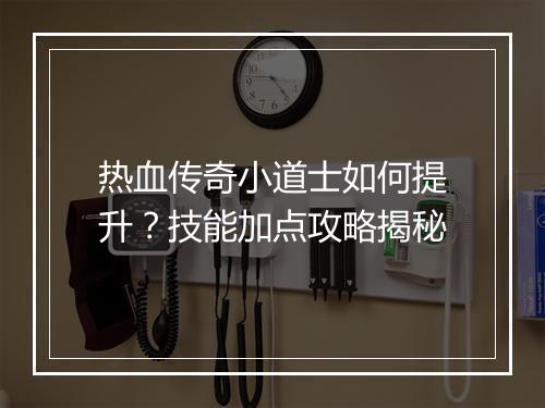 热血传奇小道士如何提升？技能加点攻略揭秘