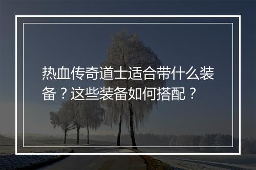 热血传奇道士适合带什么装备？这些装备如何搭配？