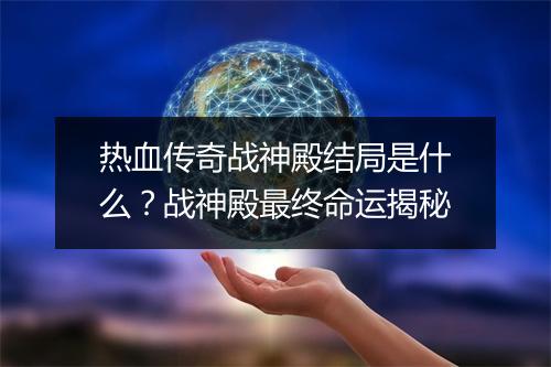 热血传奇战神殿结局是什么？战神殿最终命运揭秘
