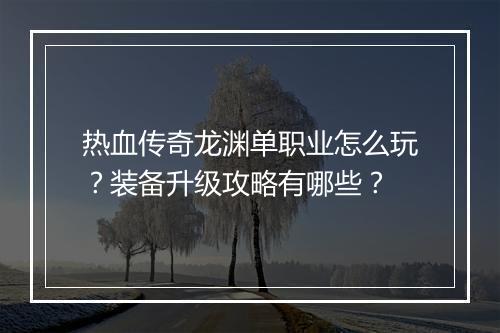 热血传奇龙渊单职业怎么玩？装备升级攻略有哪些？