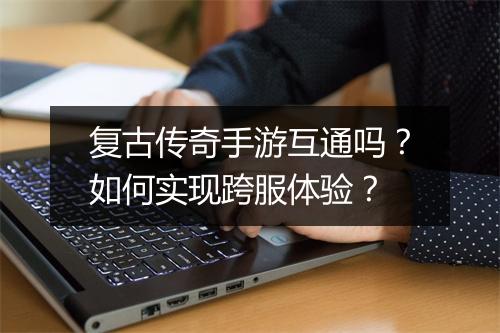 复古传奇手游互通吗？如何实现跨服体验？