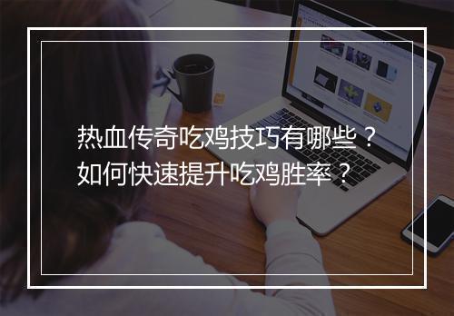 热血传奇吃鸡技巧有哪些？如何快速提升吃鸡胜率？