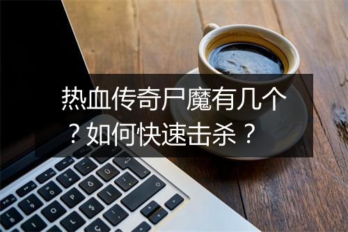 热血传奇尸魔有几个？如何快速击杀？