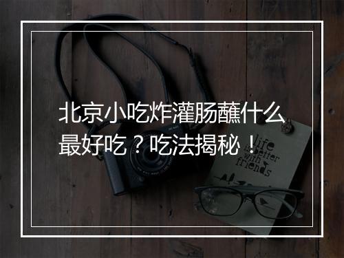 北京小吃炸灌肠蘸什么最好吃？吃法揭秘！