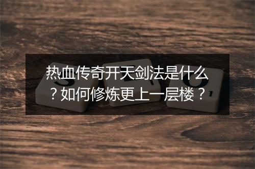 热血传奇开天剑法是什么？如何修炼更上一层楼？