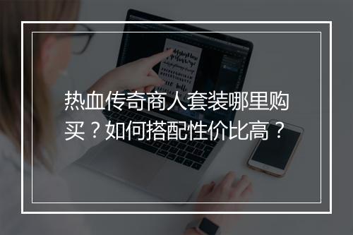 热血传奇商人套装哪里购买？如何搭配性价比高？