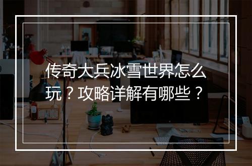 传奇大兵冰雪世界怎么玩？攻略详解有哪些？