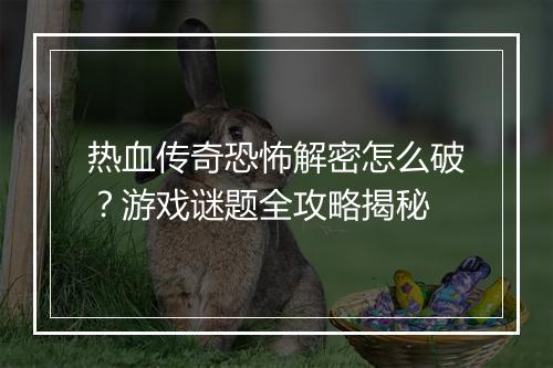 热血传奇恐怖解密怎么破？游戏谜题全攻略揭秘