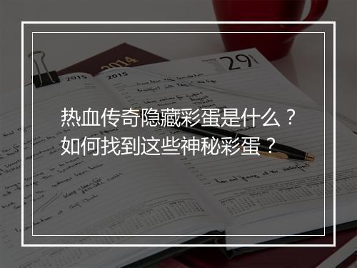 热血传奇隐藏彩蛋是什么？如何找到这些神秘彩蛋？