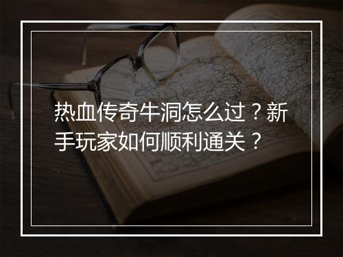 热血传奇牛洞怎么过？新手玩家如何顺利通关？