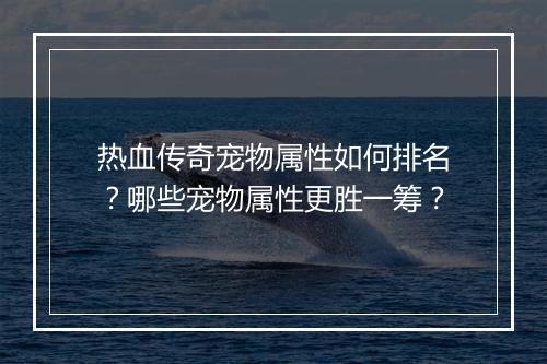 热血传奇宠物属性如何排名？哪些宠物属性更胜一筹？