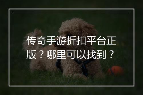传奇手游折扣平台正版？哪里可以找到？