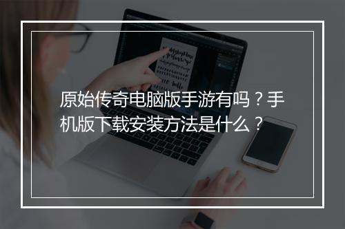 原始传奇电脑版手游有吗？手机版下载安装方法是什么？
