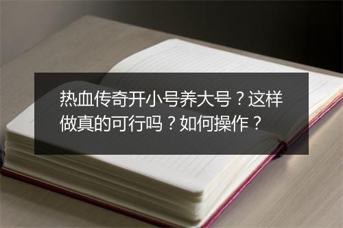 热血传奇开小号养大号？这样做真的可行吗？如何操作？