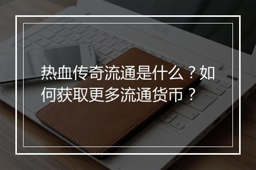 热血传奇流通是什么？如何获取更多流通货币？