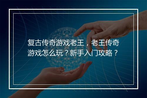 复古传奇游戏老王，老王传奇游戏怎么玩？新手入门攻略？