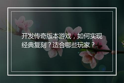 开发传奇版本游戏，如何实现经典复刻？适合哪些玩家？