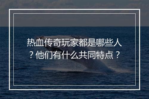 热血传奇玩家都是哪些人？他们有什么共同特点？