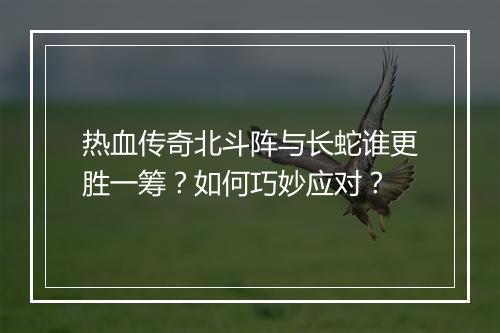 热血传奇北斗阵与长蛇谁更胜一筹？如何巧妙应对？
