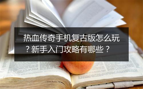 热血传奇手机复古版怎么玩？新手入门攻略有哪些？