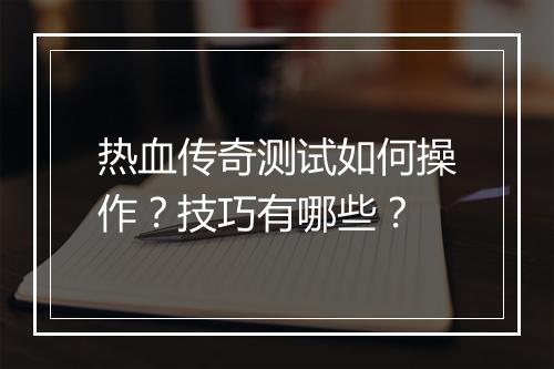 热血传奇测试如何操作？技巧有哪些？