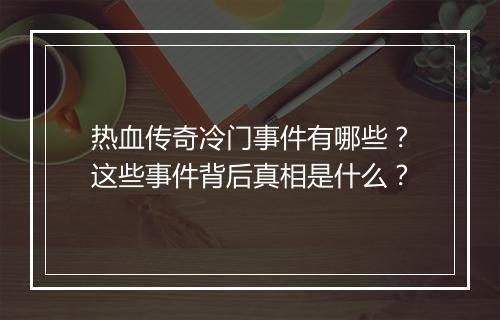 热血传奇冷门事件有哪些？这些事件背后真相是什么？