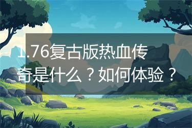 1.76复古版热血传奇是什么？如何体验？