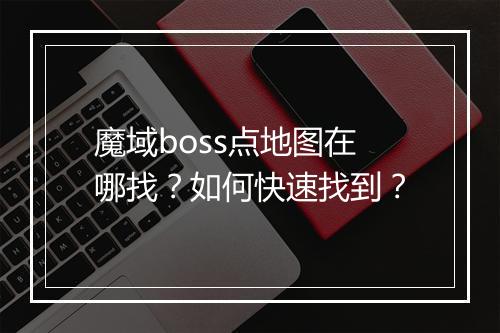 魔域boss点地图在哪找？如何快速找到？