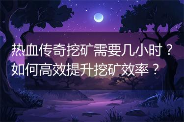 热血传奇挖矿需要几小时？如何高效提升挖矿效率？