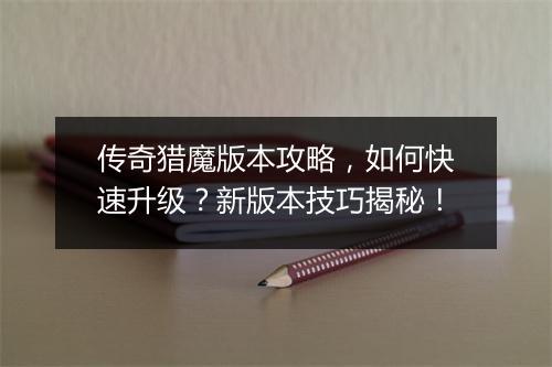 传奇猎魔版本攻略，如何快速升级？新版本技巧揭秘！