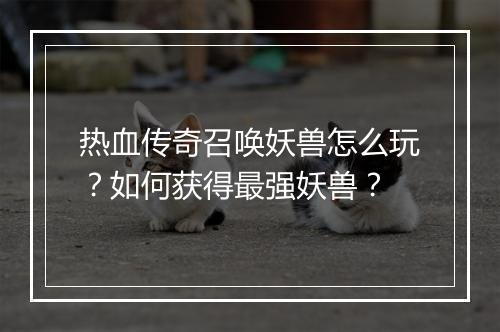 热血传奇召唤妖兽怎么玩？如何获得最强妖兽？